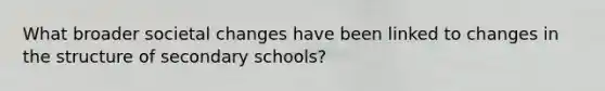 What broader societal changes have been linked to changes in the structure of secondary schools?