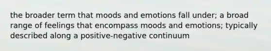 the broader term that moods and emotions fall under; a broad range of feelings that encompass moods and emotions; typically described along a positive-negative continuum