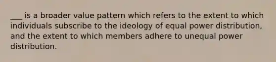 ___ is a broader value pattern which refers to the extent to which individuals subscribe to the ideology of equal power distribution, and the extent to which members adhere to unequal power distribution.