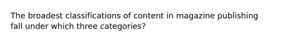 The broadest classifications of content in magazine publishing fall under which three categories?