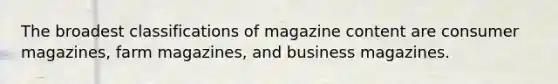 The broadest classifications of magazine content are consumer magazines, farm magazines, and business magazines.