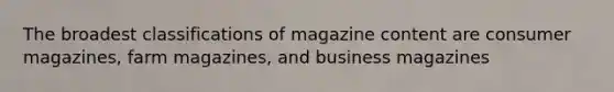 The broadest classifications of magazine content are consumer magazines, farm magazines, and business magazines