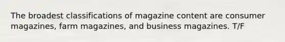 The broadest classifications of magazine content are consumer magazines, farm magazines, and business magazines. T/F