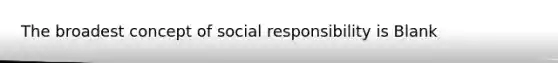 The broadest concept of social responsibility is Blank