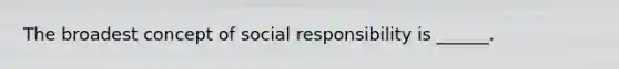 The broadest concept of social responsibility is ______.