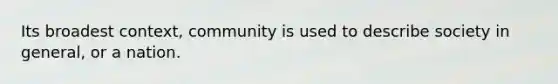 Its broadest context, community is used to describe society in general, or a nation.