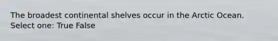The broadest continental shelves occur in the Arctic Ocean. Select one: True False