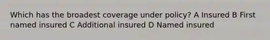 Which has the broadest coverage under policy? A Insured B First named insured C Additional insured D Named insured