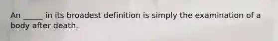 An _____ in its broadest definition is simply the examination of a body after death.