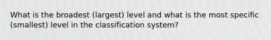 What is the broadest (largest) level and what is the most specific (smallest) level in the classification system?