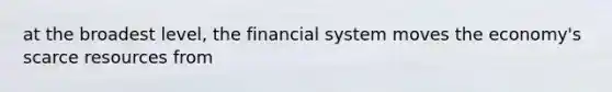 at the broadest level, the financial system moves the economy's scarce resources from