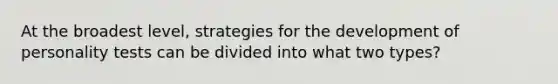 At the broadest level, strategies for the development of personality tests can be divided into what two types?