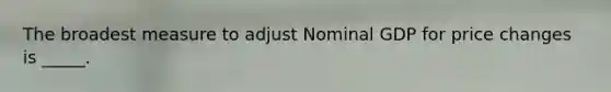 The broadest measure to adjust Nominal GDP for price changes is _____.