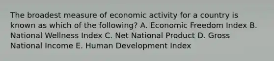 The broadest measure of economic activity for a country is known as which of the following? A. Economic Freedom Index B. National Wellness Index C. Net National Product D. Gross National Income E. Human Development Index