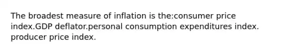 The broadest measure of inflation is the:<a href='https://www.questionai.com/knowledge/kKRF899Ngu-consumer-price-index' class='anchor-knowledge'>consumer price index</a>.GDP deflator.personal consumption expenditures index. producer price index.