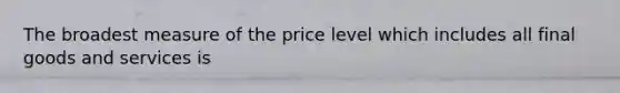 The broadest measure of the price level which includes all final goods and services is