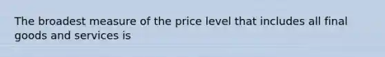 The broadest measure of the price level that includes all final goods and services is