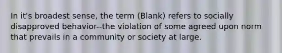 In it's broadest sense, the term (Blank) refers to socially disapproved behavior--the violation of some agreed upon norm that prevails in a community or society at large.