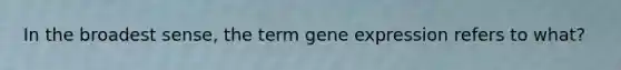 In the broadest sense, the term gene expression refers to what?