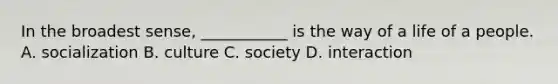 In the broadest sense, ___________ is the way of a life of a people. A. socialization B. culture C. society D. interaction