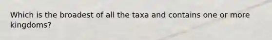 Which is the broadest of all the taxa and contains one or more kingdoms?