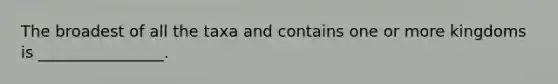 The broadest of all the taxa and contains one or more kingdoms is ________________.