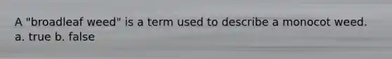 A "broadleaf weed" is a term used to describe a monocot weed. a. true b. false