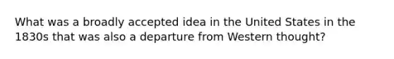 What was a broadly accepted idea in the United States in the 1830s that was also a departure from Western thought?