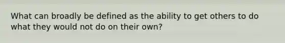 What can broadly be defined as the ability to get others to do what they would not do on their own?