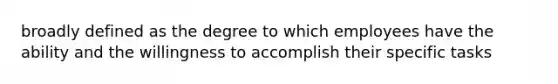 broadly defined as the degree to which employees have the ability and the willingness to accomplish their specific tasks