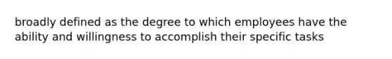 broadly defined as the degree to which employees have the ability and willingness to accomplish their specific tasks