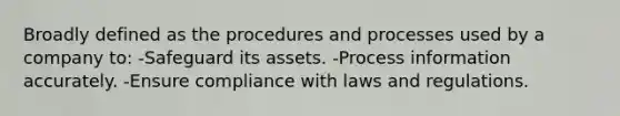 Broadly defined as the procedures and processes used by a company to: -Safeguard its assets. -Process information accurately. -Ensure compliance with laws and regulations.