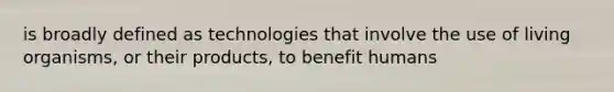 is broadly defined as technologies that involve the use of living organisms, or their products, to benefit humans