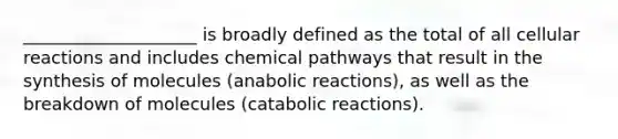 ____________________ is broadly defined as the total of all cellular reactions and includes chemical pathways that result in the synthesis of molecules (anabolic reactions), as well as the breakdown of molecules (catabolic reactions).