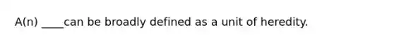 A(n) ____can be broadly defined as a unit of heredity.