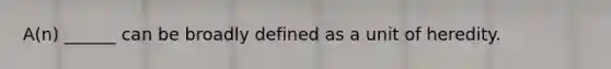 A(n) ______ can be broadly defined as a unit of heredity.