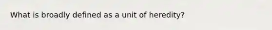 What is broadly defined as a unit of heredity?