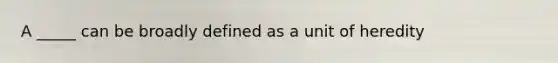 A _____ can be broadly defined as a unit of heredity