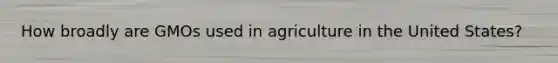 How broadly are GMOs used in agriculture in the United States?