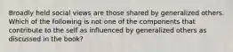 Broadly held social views are those shared by generalized others. Which of the following is not one of the components that contribute to the self as influenced by generalized others as discussed in the book?