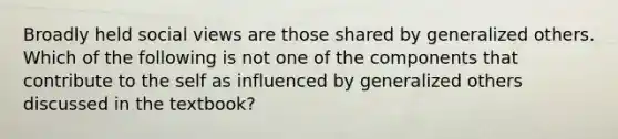 Broadly held social views are those shared by generalized others. Which of the following is not one of the components that contribute to the self as influenced by generalized others discussed in the textbook?