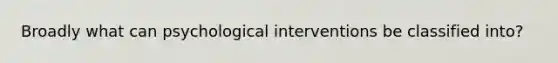 Broadly what can psychological interventions be classified into?