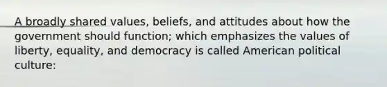 A broadly shared values, beliefs, and attitudes about how the government should function; which emphasizes the values of liberty, equality, and democracy is called American political culture: