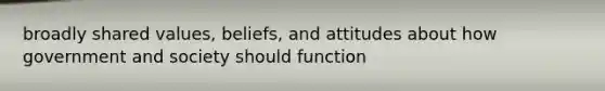 broadly shared values, beliefs, and attitudes about how government and society should function