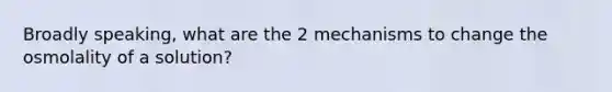 Broadly speaking, what are the 2 mechanisms to change the osmolality of a solution?