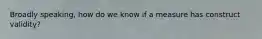 Broadly speaking, how do we know if a measure has construct validity?