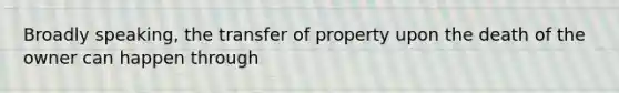 Broadly speaking, the transfer of property upon the death of the owner can happen through