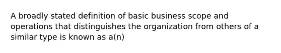 A broadly stated definition of basic business scope and operations that distinguishes the organization from others of a similar type is known as a(n)