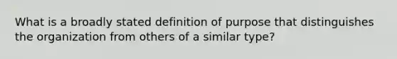 What is a broadly stated definition of purpose that distinguishes the organization from others of a similar type?