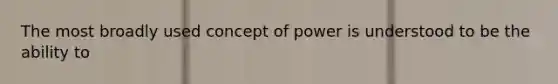 The most broadly used concept of power is understood to be the ability to